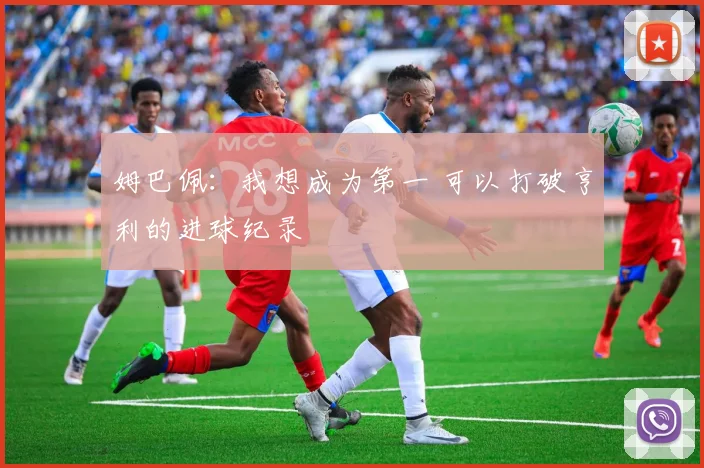 姆巴佩：我想成为第一 可以打破亨利的进球纪录