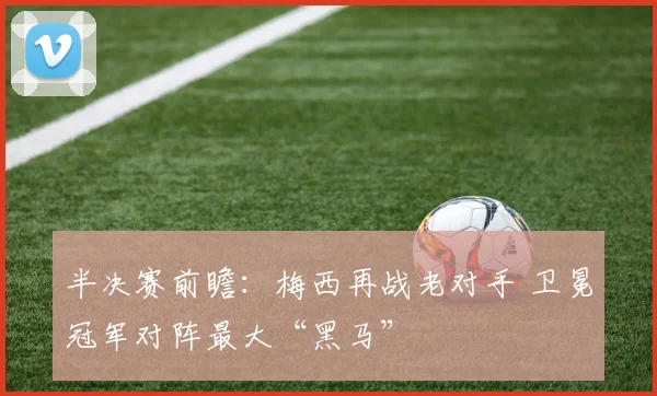 半决赛前瞻：梅西再战老对手 卫冕冠军对阵最大“黑马”