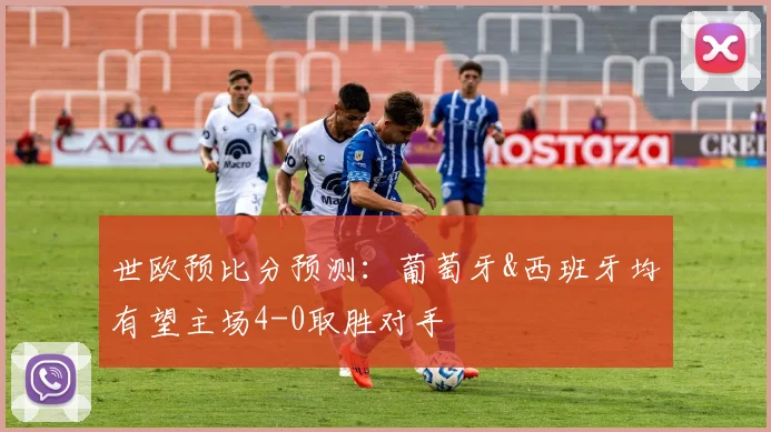 世欧预比分预测：葡萄牙&西班牙均有望主场4-0取胜对手