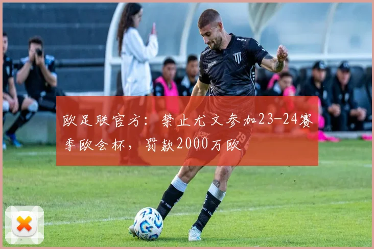 欧足联官方：禁止尤文参加23-24赛季欧会杯，罚款2000万欧