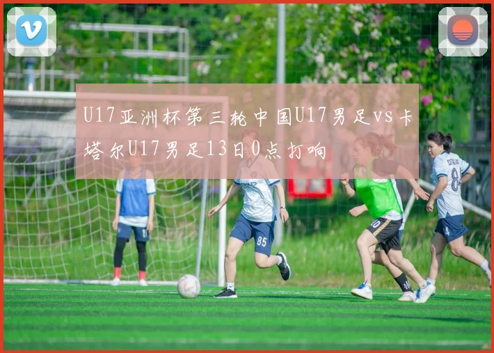 U17亚洲杯第三轮中国U17男足vs卡塔尔U17男足13日0点打响