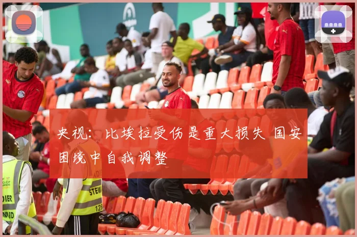 央视：比埃拉受伤是重大损失 国安困境中自我调整