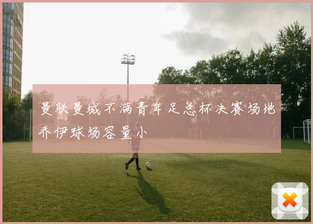 曼联曼城不满青年足总杯决赛场地乔伊球场容量小