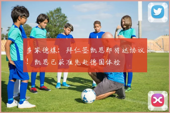 多家德媒：拜仁签凯恩即将达协议！凯恩已获准先赴德国体检
