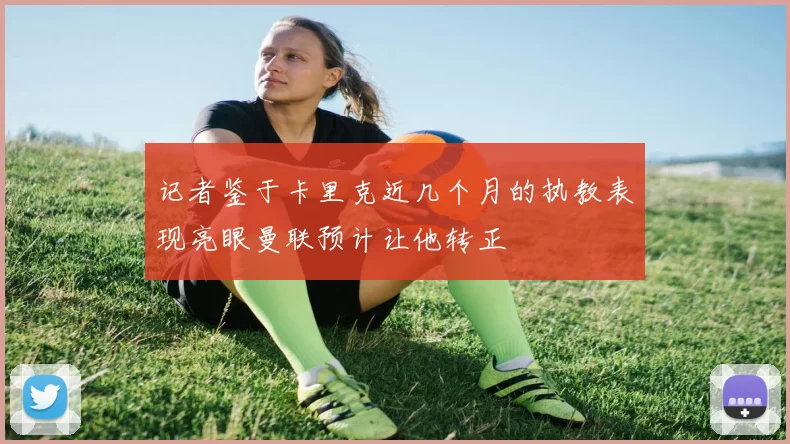 记者鉴于卡里克近几个月的执教表现亮眼曼联预计让他转正