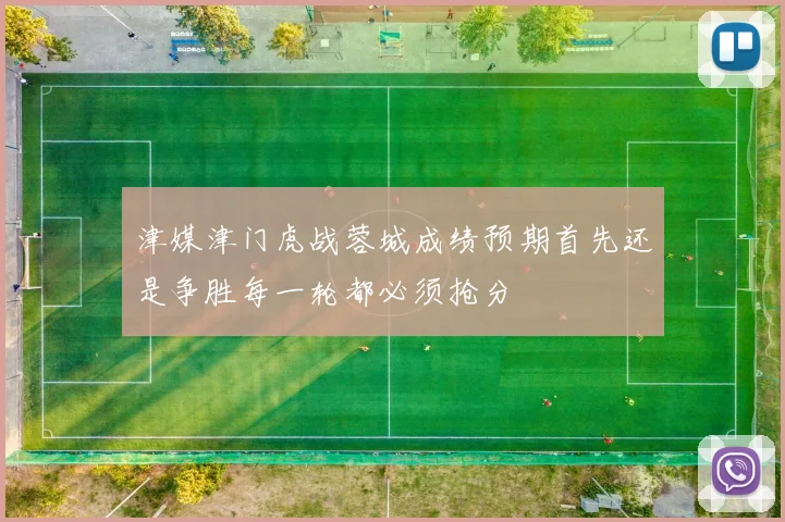 津媒津门虎战蓉城成绩预期首先还是争胜每一轮都必须抢分
