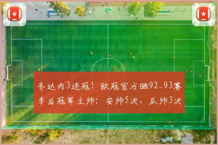 齐达内3连冠！欧冠官方晒92_93赛季后冠军主帅：安帅5次，瓜帅3次