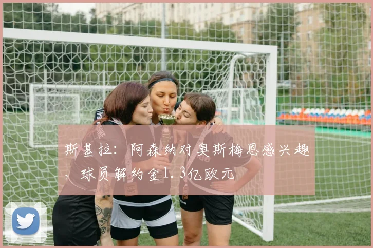 斯基拉：阿森纳对奥斯梅恩感兴趣，球员解约金1.3亿欧元