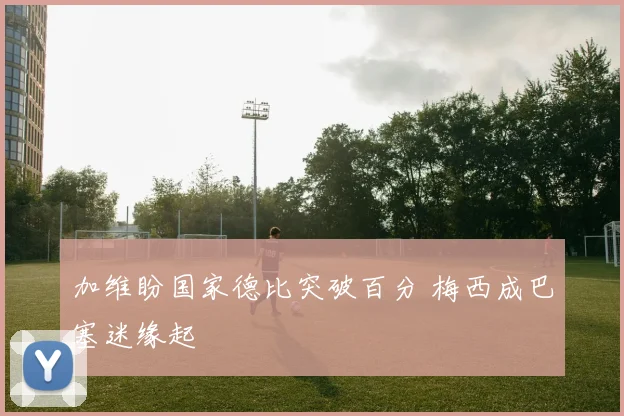 加维盼国家德比突破百分 梅西成巴塞迷缘起
