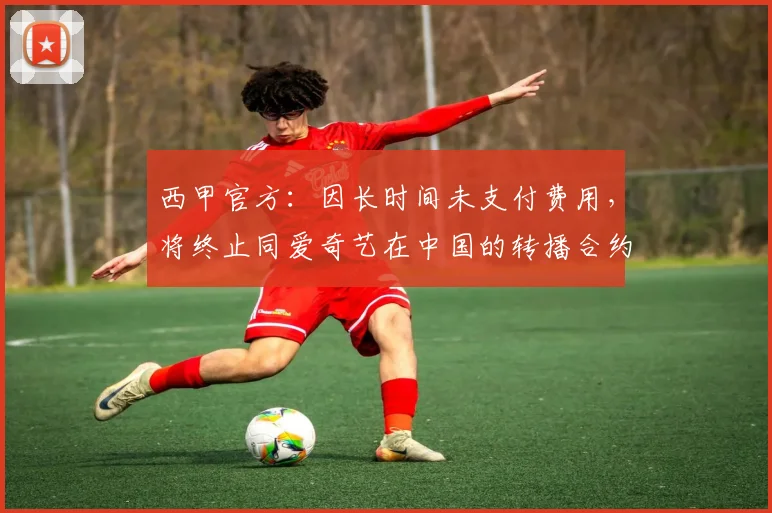 西甲官方：因长时间未支付费用，将终止同爱奇艺在中国的转播合约