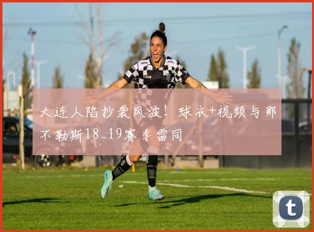 大连人陷抄袭风波！球衣+视频与那不勒斯18_19赛季雷同