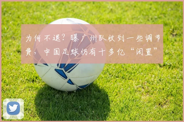 为何不退？曝广州队收到一些调节费，中国足球仍有十多亿“闲置”