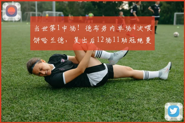 当世第1中场！德布劳内单场4次喂饼哈兰德，复出后12场11助冠绝曼城