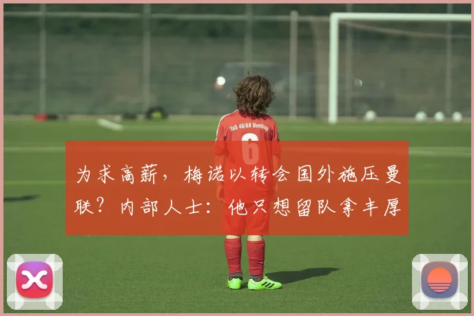 为求高薪，梅诺以转会国外施压曼联？内部人士：他只想留队拿丰厚报酬